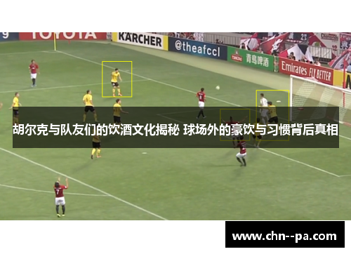 胡尔克与队友们的饮酒文化揭秘 球场外的豪饮与习惯背后真相 胡尔克与队友们的饮酒文化揭秘 球场外的豪饮与习惯背后真相