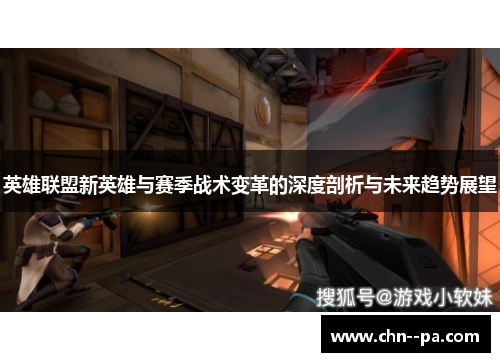 英雄联盟新英雄与赛季战术变革的深度剖析与未来趋势展望 英雄联盟新英雄与赛季战术变革的深度剖析与未来趋势展望