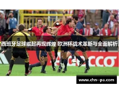 西班牙足球崛起再现辉煌 欧洲杯战术革新与全面解析