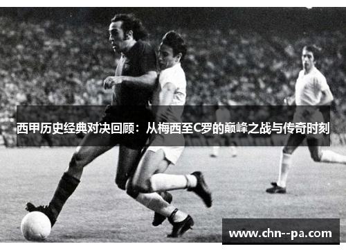 西甲历史经典对决回顾:从梅西至C罗的巅峰之战与传奇时刻 西甲历史经典对决回顾:从梅西至C罗的巅峰之战与传奇时刻