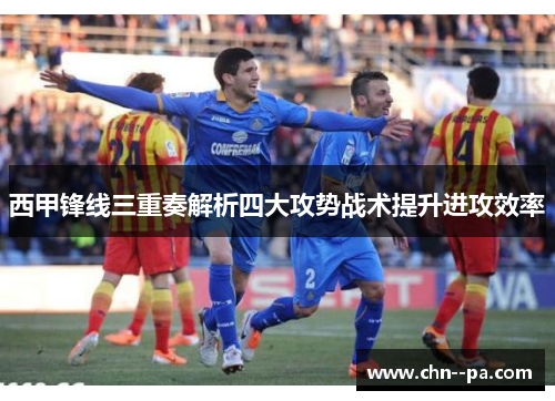 西甲锋线三重奏解析四大攻势战术提升进攻效率
