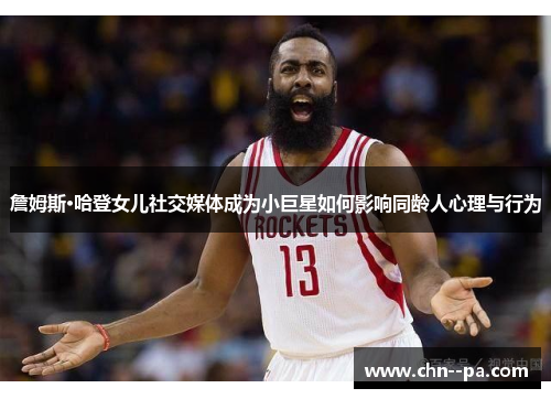 詹姆斯·哈登女儿社交媒体成为小巨星如何影响同龄人心理与行为