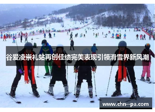 谷爱凌崇礼站再创佳绩完美表现引领滑雪界新风潮