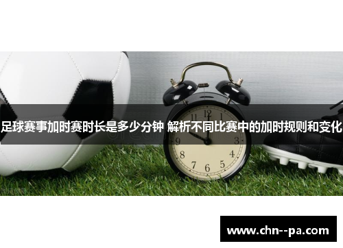 足球赛事加时赛时长是多少分钟 解析不同比赛中的加时规则和变化