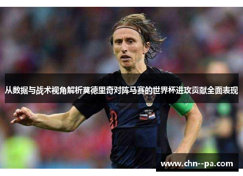 从数据与战术视角解析莫德里奇对阵马赛的世界杯进攻贡献全面表现 从数据与战术视角解析莫德里奇对阵马赛的世界杯进攻贡献全面表现