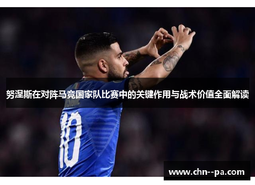 努涅斯在对阵马竞国家队比赛中的关键作用与战术价值全面解读