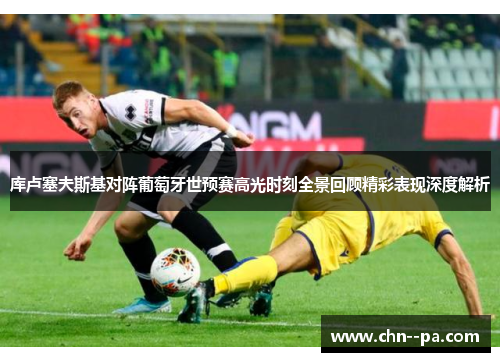 库卢塞夫斯基对阵葡萄牙世预赛高光时刻全景回顾精彩表现深度解析 库卢塞夫斯基对阵葡萄牙世预赛高光时刻全景回顾精彩表现深度解析