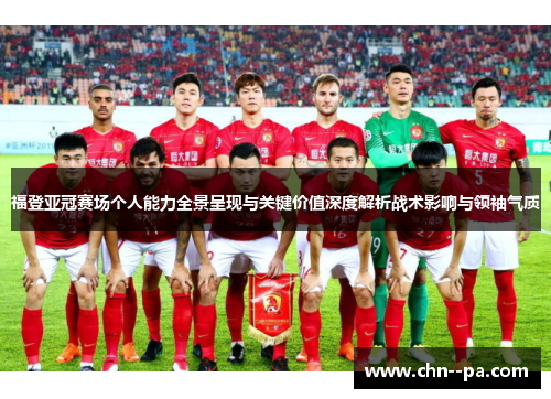 福登亚冠赛场个人能力全景呈现与关键价值深度解析战术影响与领袖气质