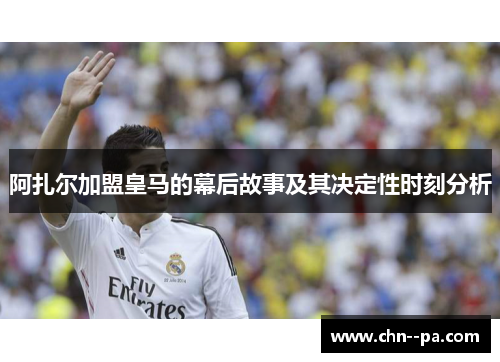 阿扎尔加盟皇马的幕后故事及其决定性时刻分析
