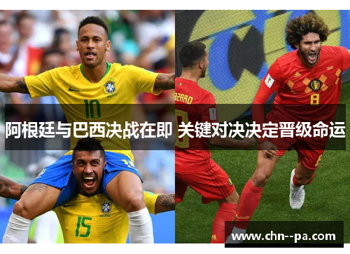 阿根廷与巴西决战在即 关键对决决定晋级命运 阿根廷与巴西决战在即 关键对决决定晋级命运