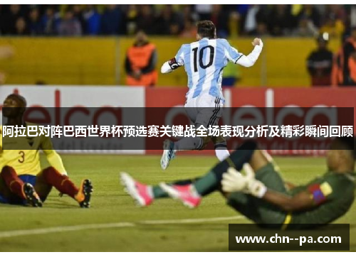 阿拉巴对阵巴西世界杯预选赛关键战全场表现分析及精彩瞬间回顾 阿拉巴对阵巴西世界杯预选赛关键战全场表现分析及精彩瞬间回顾