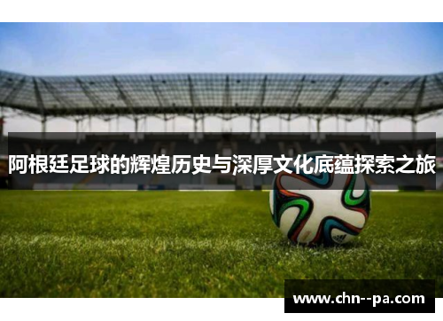 阿根廷足球的辉煌历史与深厚文化底蕴探索之旅 阿根廷足球的辉煌历史与深厚文化底蕴探索之旅