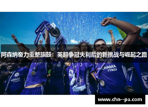 阿森纳奋力重整旗鼓:英超争冠失利后的新挑战与崛起之路 阿森纳奋力重整旗鼓:英超争冠失利后的新挑战与崛起之路