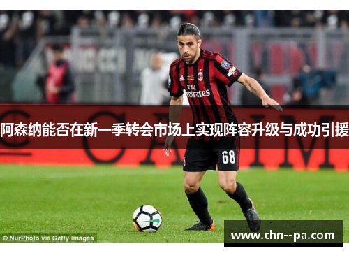 阿森纳能否在新一季转会市场上实现阵容升级与成功引援 阿森纳能否在新一季转会市场上实现阵容升级与成功引援