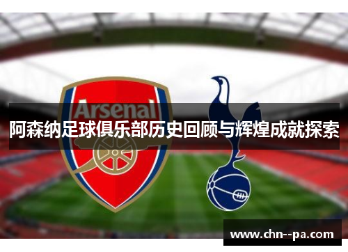 阿森纳足球俱乐部历史回顾与辉煌成就探索 阿森纳足球俱乐部历史回顾与辉煌成就探索