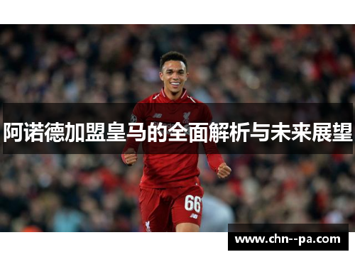 阿诺德加盟皇马的全面解析与未来展望 阿诺德加盟皇马的全面解析与未来展望