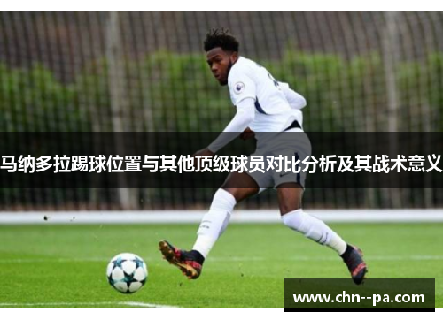 马纳多拉踢球位置与其他顶级球员对比分析及其战术意义 马纳多拉踢球位置与其他顶级球员对比分析及其战术意义