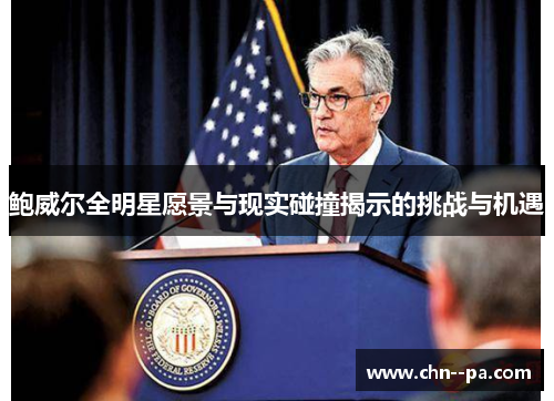 鲍威尔全明星愿景与现实碰撞揭示的挑战与机遇 鲍威尔全明星愿景与现实碰撞揭示的挑战与机遇