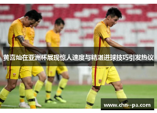 黄喜灿在亚洲杯展现惊人速度与精湛进球技巧引发热议 黄喜灿在亚洲杯展现惊人速度与精湛进球技巧引发热议