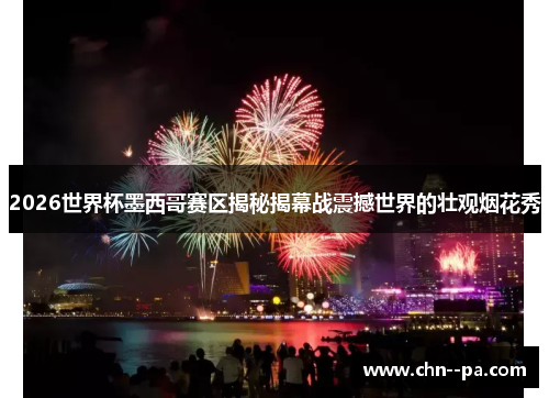 2026世界杯墨西哥赛区揭秘揭幕战震撼世界的壮观烟花秀 2026世界杯墨西哥赛区揭秘揭幕战震撼世界的壮观烟花秀