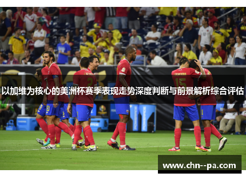 以加维为核心的美洲杯赛季表现走势深度判断与前景解析综合评估