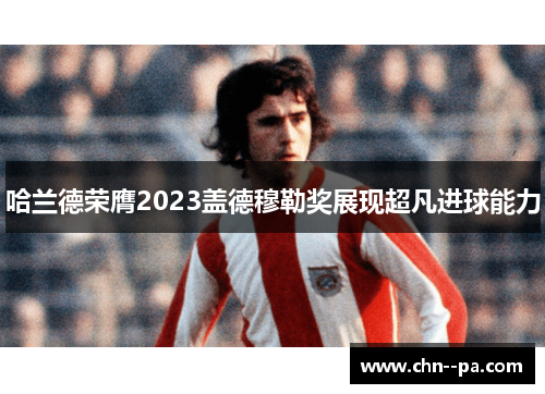 哈兰德荣膺2023盖德穆勒奖展现超凡进球能力 哈兰德荣膺2023盖德穆勒奖展现超凡进球能力