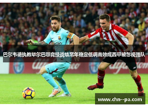 巴尔韦德执教毕尔巴鄂竞技战绩常年稳定低调高效成西甲被忽视强队