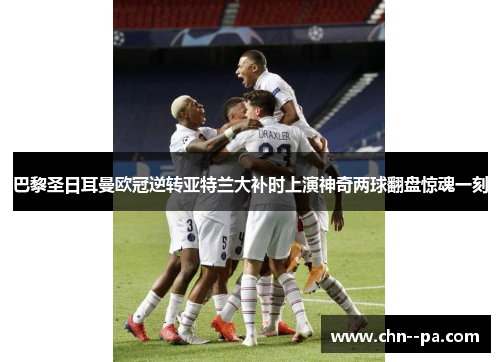 巴黎圣日耳曼欧冠逆转亚特兰大补时上演神奇两球翻盘惊魂一刻 巴黎圣日耳曼欧冠逆转亚特兰大补时上演神奇两球翻盘惊魂一刻