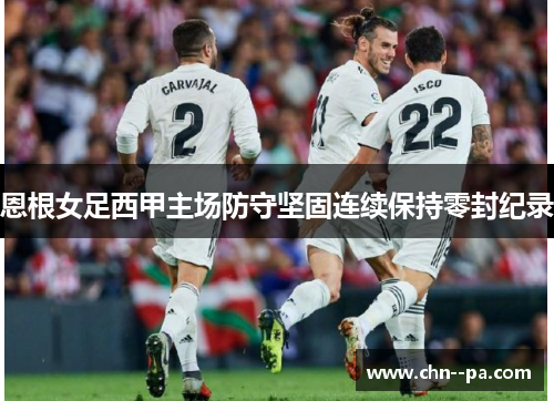 恩根女足西甲主场防守坚固连续保持零封纪录 恩根女足西甲主场防守坚固连续保持零封纪录