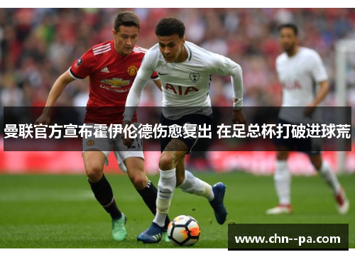 曼联官方宣布霍伊伦德伤愈复出 在足总杯打破进球荒 曼联官方宣布霍伊伦德伤愈复出 在足总杯打破进球荒