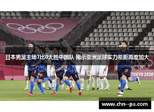 日本男足主场7比0大胜中国队 揭示亚洲足球实力差距再度加大 日本男足主场7比0大胜中国队 揭示亚洲足球实力差距再度加大