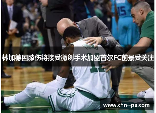 林加德因膝伤将接受微创手术加盟首尔FC前景受关注 林加德因膝伤将接受微创手术加盟首尔FC前景受关注