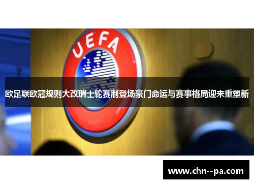 欧足联欧冠规则大改瑞士轮赛制登场豪门命运与赛事格局迎来重塑新 欧足联欧冠规则大改瑞士轮赛制登场豪门命运与赛事格局迎来重塑新