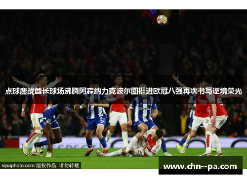 点球鏖战酋长球场沸腾阿森纳力克波尔图挺进欧冠八强再次书写逆境荣光 点球鏖战酋长球场沸腾阿森纳力克波尔图挺进欧冠八强再次书写逆境荣光