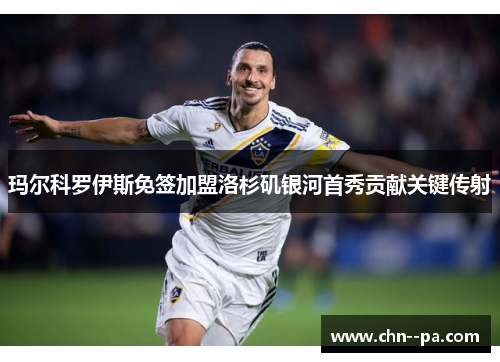 玛尔科罗伊斯免签加盟洛杉矶银河首秀贡献关键传射 玛尔科罗伊斯免签加盟洛杉矶银河首秀贡献关键传射