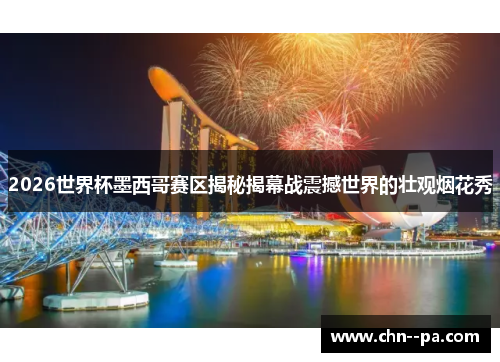 2026世界杯墨西哥赛区揭秘揭幕战震撼世界的壮观烟花秀