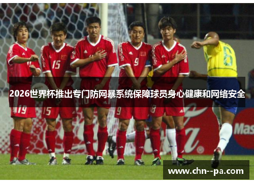 2026世界杯推出专门防网暴系统保障球员身心健康和网络安全