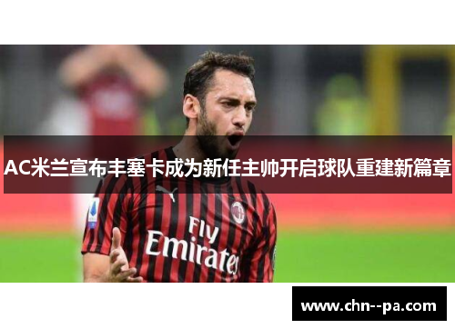 AC米兰宣布丰塞卡成为新任主帅开启球队重建新篇章 AC米兰宣布丰塞卡成为新任主帅开启球队重建新篇章