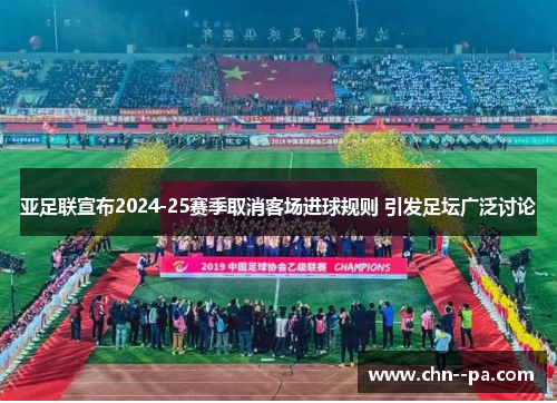 亚足联宣布2024-25赛季取消客场进球规则 引发足坛广泛讨论 亚足联宣布2024-25赛季取消客场进球规则 引发足坛广泛讨论