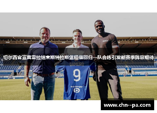 切尔西官宣莫雷拉结束斯特拉斯堡租借回归一队合练引发新赛季阵容期待