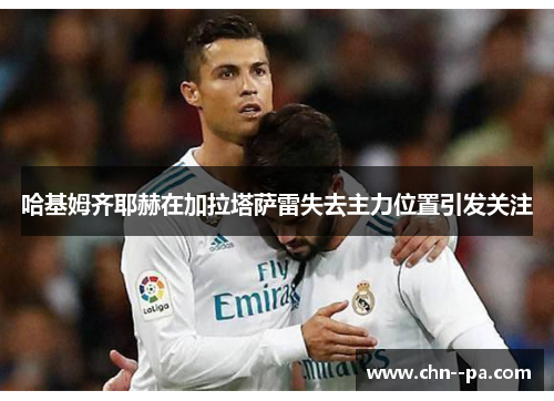 哈基姆齐耶赫在加拉塔萨雷失去主力位置引发关注 哈基姆齐耶赫在加拉塔萨雷失去主力位置引发关注