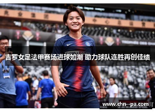 吉罗女足法甲赛场进球如潮 助力球队连胜再创佳绩 吉罗女足法甲赛场进球如潮 助力球队连胜再创佳绩