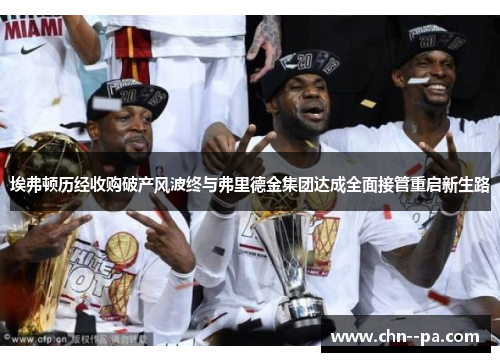 埃弗顿历经收购破产风波终与弗里德金集团达成全面接管重启新生路 埃弗顿历经收购破产风波终与弗里德金集团达成全面接管重启新生路