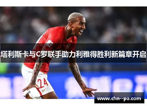塔利斯卡与C罗联手助力利雅得胜利新篇章开启
