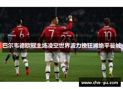 巴尔韦德欧冠主场凌空世界波力挽狂澜绝平曼城