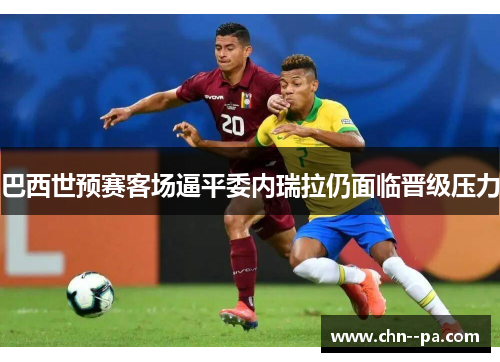 巴西世预赛客场逼平委内瑞拉仍面临晋级压力