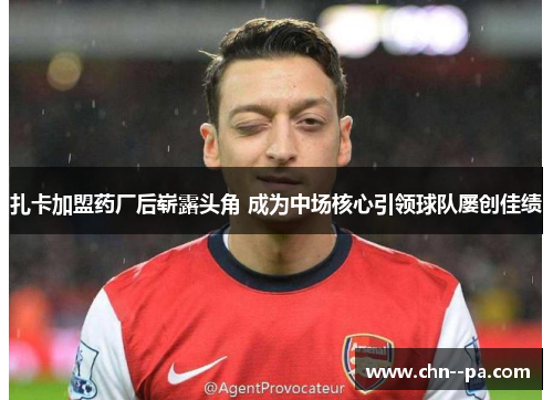 扎卡加盟药厂后崭露头角 成为中场核心引领球队屡创佳绩