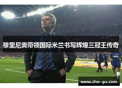 穆里尼奥带领国际米兰书写辉煌三冠王传奇