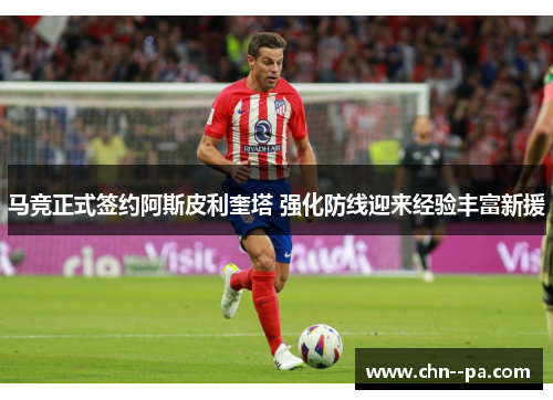 马竞正式签约阿斯皮利奎塔 强化防线迎来经验丰富新援