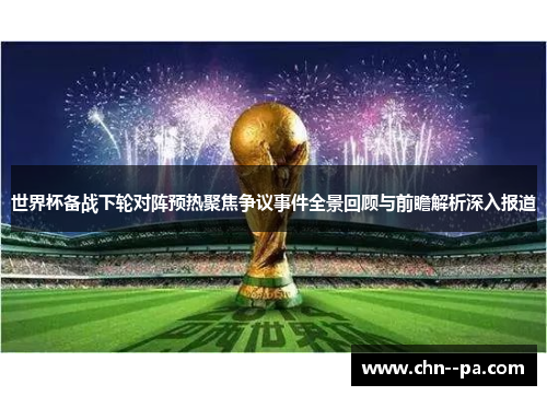 世界杯备战下轮对阵预热聚焦争议事件全景回顾与前瞻解析深入报道
